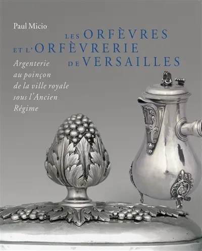 Les orfèvres et l'orfèvrerie de Versailles : argenterie au poinçon de la ville royale sous l'Ancien Régime