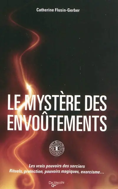 Le mystère des envoûtements : les vrais pouvoirs des sorciers : rituels, protection, pouvoirs magiques, exorcisme...