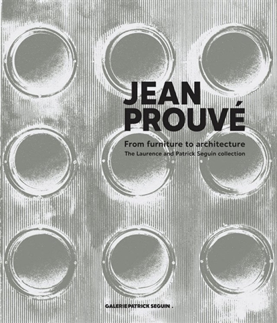 Jean Prouvé : from furniture to architecture : the Laurence and Patrick Seguin collection. Jean Prouvé : du mobilier à l'architecture : la collection Laurence et Patrick Seguin