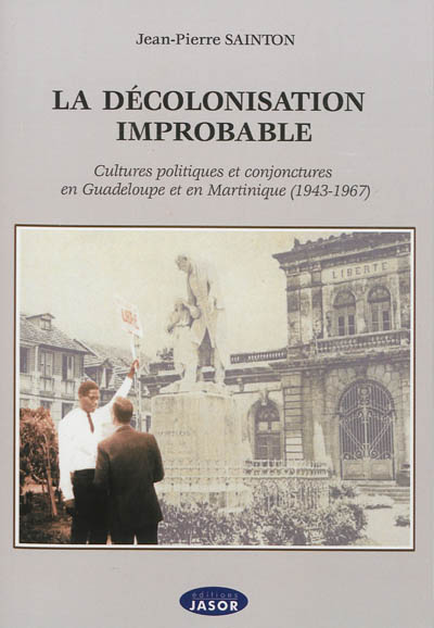 La décolonisation improbable : cultures politiques et conjonctures en Guadeloupe et en Martinique : 1943-1967