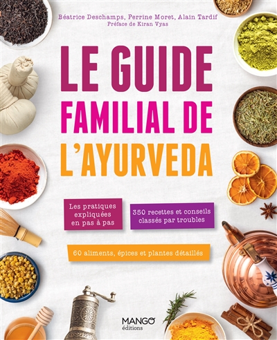 Le guide familial de l'ayurveda : les pratiques expliquées en pas à pas, 350 recettes et conseils classés par troubles, 60 aliments, épices et plantes détaillées