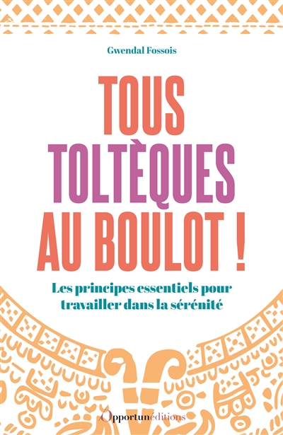 Tous toltèques au boulot ! : les principes essentiels pour travailler dans la sérénité