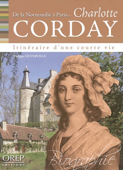 De la Normandie à Paris... Charlotte Corday : itinéraire d'une courte vie : biographie