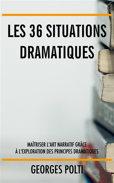 Les 36 situations dramatiques : Maîtriser l'art narratif grâce à l'exploration des principes dramatiques