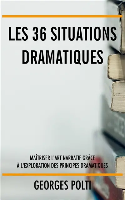 Les 36 situations dramatiques : Maîtriser l'art narratif grâce à l'exploration des principes dramatiques