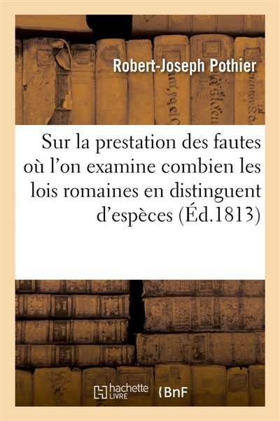 Sur la prestation des fautes, où l'on examine combien les lois romaines en distinguent d'espèces : Avec une dissertation du célèbre Pothier sur cet essai et des notes indicatives des lois nouvelles