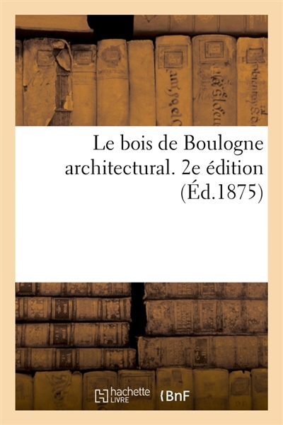 Le bois de Boulogne architectural. 2e édition : Choix de constructions élevées dans son enceinte sous la direction de M. Alphand