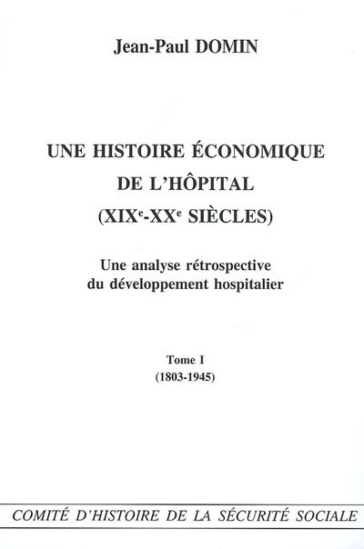 Une histoire économique de l'hôpital (XIXe-XXe siècles) : une analyse rétrospective du développement hospitalier. Vol. 1. 1803-1945