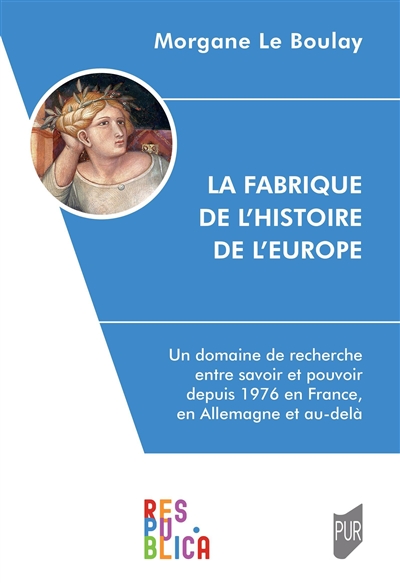 La fabrique de l'histoire de l'Europe : un domaine de recherche entre savoir et pouvoir depuis 1976, en France, en Allemagne et au-delà - Morgane Le Boulay