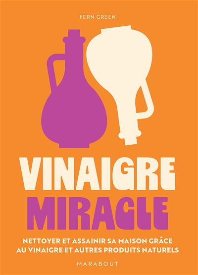 Vinaigre miracle : nettoyer et assainir sa maison grâce au vinaigre et autres produits naturels