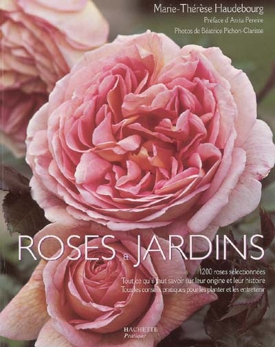 Roses et jardins : 1200 roses sélectionnées, tout ce qu'il faut savoir sur leur origine et leur histoire, tous les conseils pratiques pour les planter et les entretenir