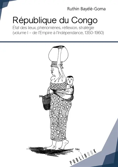 République du congo : Etat des lieux, phénomènes, réflexion, stratégie (volume I : de l'Empire à l'Indépendance, 1350-1960)