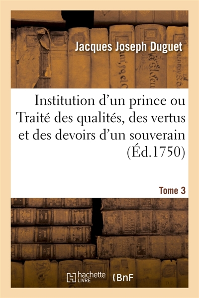 Institution d'un prince ou Traité des qualités, des vertus et des devoirs d'un souverain. Tome 3