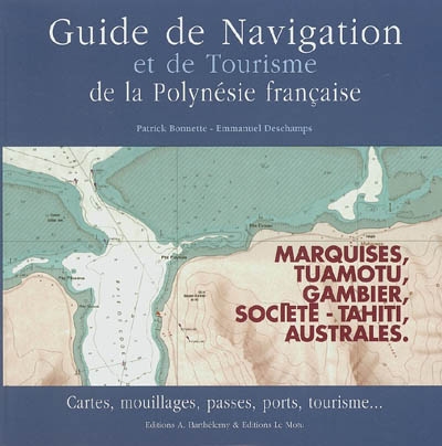Guide de navigation et de tourisme de la Polynésie française : Marquises, Tuamotu, Gambier, Société-Tahiti, Australes : cartes, mouillages, passes, ports, tourisme...