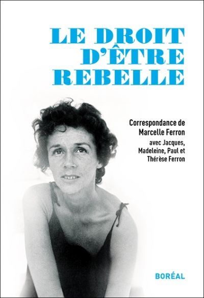Le droit d'être rebelle : correspondance de Marcelle Ferron avec Jacques, Madeleine, Paul et Thérèse Ferron