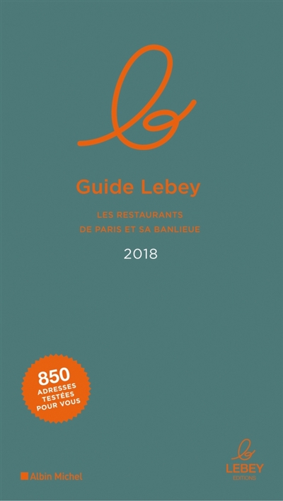 Le guide Lebey des restaurants de Paris et sa banlieue : 2018 : l'expertise a un prix, 850 tables toutes testées dans l'année