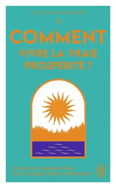 Les initiatiques. Comment vivre la vraie prospérité ? : ce que les grandes voix de la sagesse nous enseignent