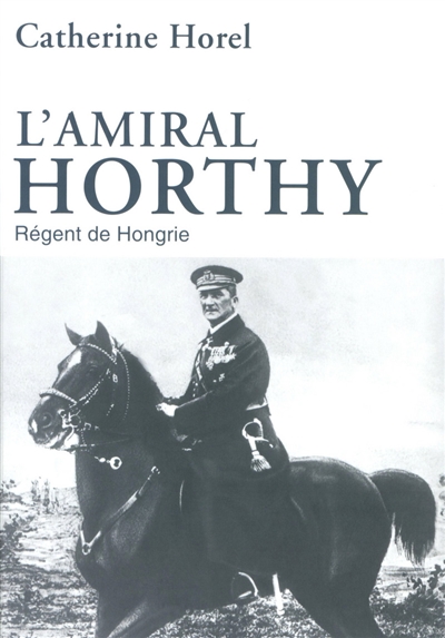 L'amiral Horthy : le régent de Hongrie : 1920-1944