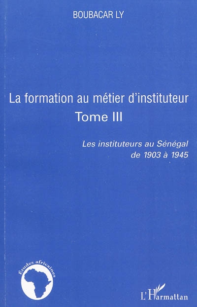 Les instituteurs au Sénégal de 1903 à 1945. Vol. 3. La formation au métier d'instituteur
