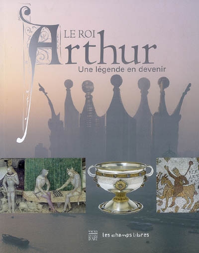 Le roi Arthur : une légende en devenir : exposition présentée aux Champs libres à Rennes du 15 juillet 2008 au 4 janvier 2009