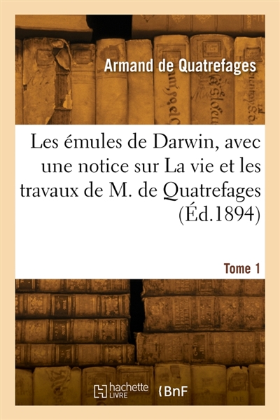 Les émules de Darwin, avec une notice sur La vie et les travaux de M. de Quatrefages. Tome 1