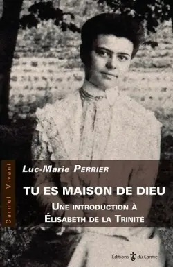 Tu es maison de Dieu : une introduction à Elisabeth de la Trinité