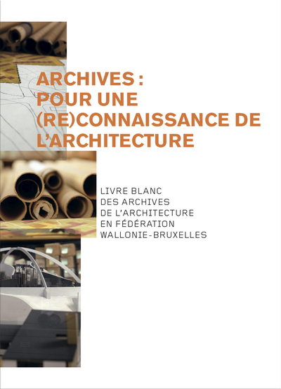Archives : pour une (re)connaissance de l'architecture : livre blanc des archives de l'architecture en fédération Wallonie-Bruxelles