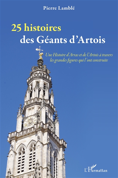 25 histoires des géants d'Artois : une histoire d'Arras et de l'Artois à travers les grandes figures qui l'ont construite
