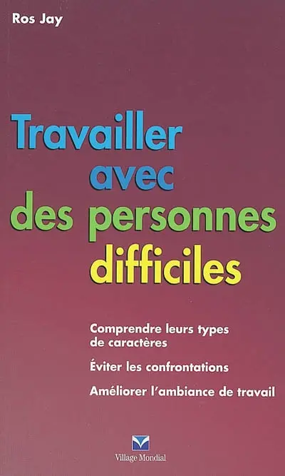 Travailler avec les personnes difficiles : comprendre leur type de caractère, éviter les confrontations, améliorer l'ambiance de travail