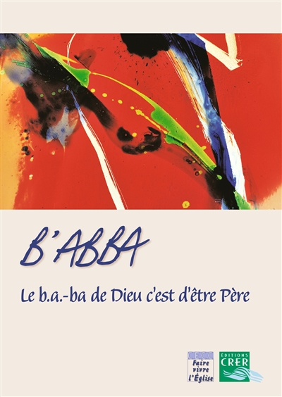 B'abba : le b.a.-ba de Dieu c'est d'être Père : pas à pas, apprendre à lire la foi des chrétiens