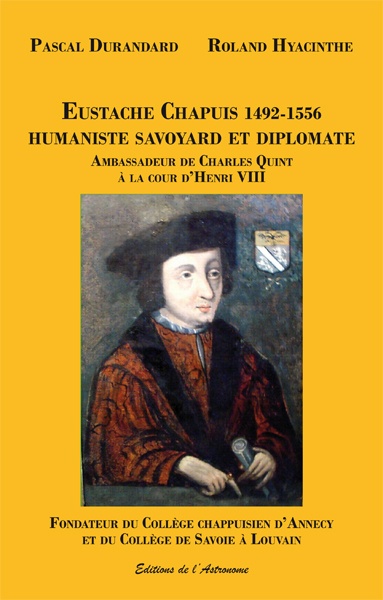 Eustache Chapuis 1492-1556 : humaniste savoyard et diplomate : ambassadeur de Charles Quint à la cour d'Henri VIII, fondateur du collège chappuisien d'Annecy et du collège de Savoie à Louvain