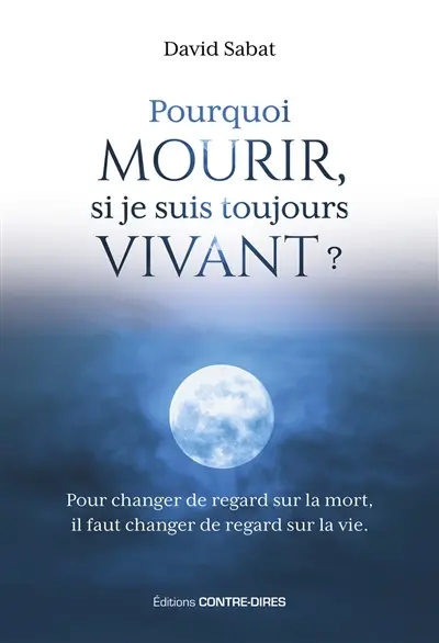 Pourquoi mourir, si je suis toujours vivant ? : pour changer de regard sur la mort, il faut changer de regard sur la vie