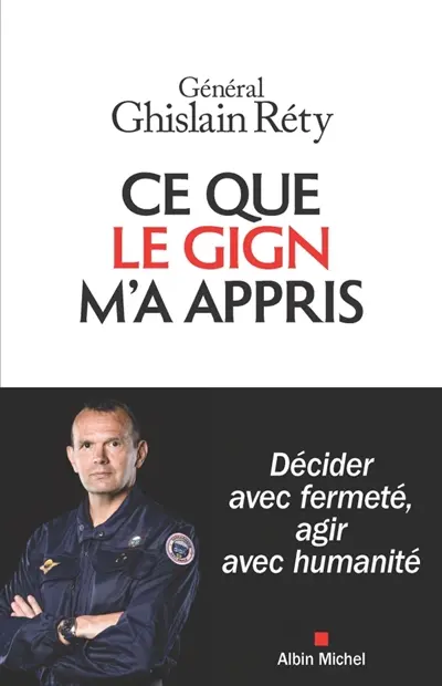 Ce que le GIGN m'a appris : décider avec fermeté, agir avec humanité Ce que le GIGN m'a appris : décider avec fermeté, agir avec humanité