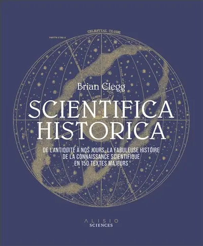Scientifica historica : de l'Antiquité à nos jours, la fabuleuse histoire de la connaissance scientifique en 150 textes majeurs