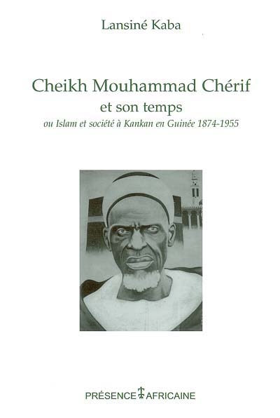 Cheikh Mouhammad Chérif et son temps ou Islam et société à Kankan, Guinée, 1874-1955