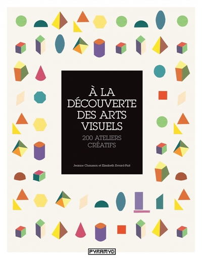 A la découverte des arts visuels : 200 ateliers créatifs