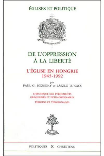 De l'oppression à la liberté : l'Eglise en Hongrie, 1945-1992 : chroniques des événements ordinaires et extraordinaires, témoins et témoignages