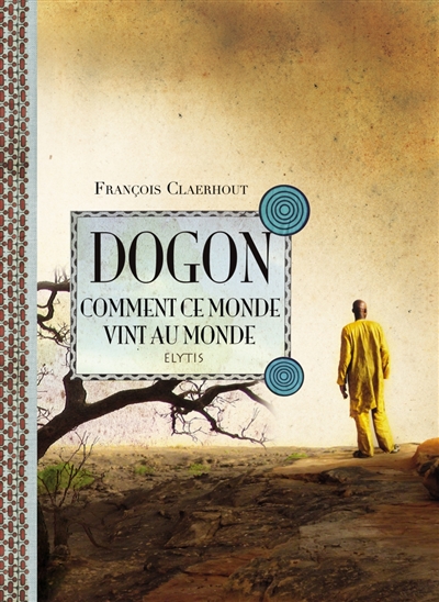 Dogon, comment ce monde vint au monde : cosmogonie des Dogons du Mali
