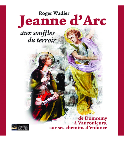 Jeanne d'Arc aux souffles du terroir : de Domremy à Vaucouleurs, sur ses chemins d'enfance