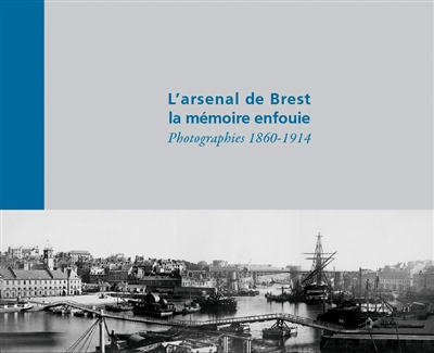 L'arsenal de Brest, la mémoire enfouie : photographies, 1860-1914 : fonds photographique du Musée national de la marine