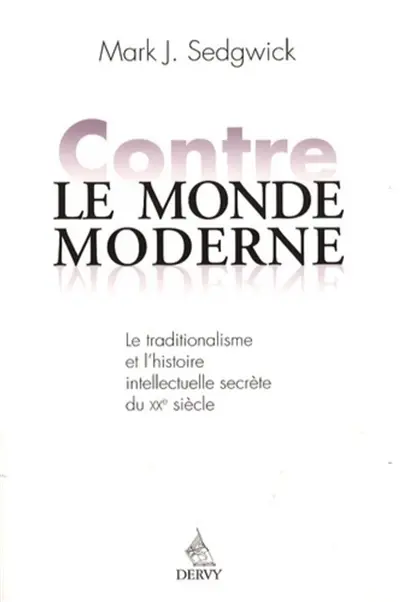 Contre le monde moderne : le traditionalisme et l'histoire intellectuelle secrète du XXe siècle Contre le monde moderne : le traditionalisme et l'histoire intellectuelle secrète du XXe siècle