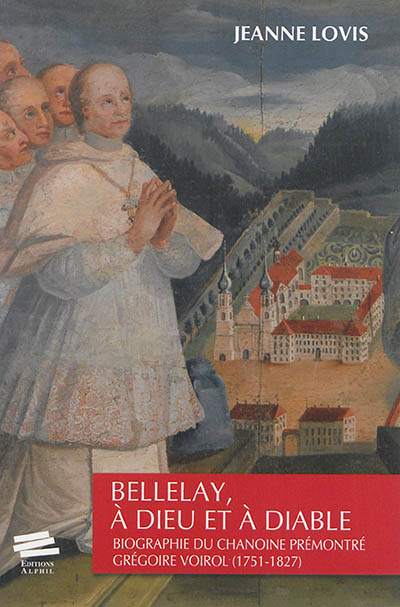 Bellelay, à Dieu et à diable : biographie du chanoine prémontré Grégoire Voirol (1751-1827)
