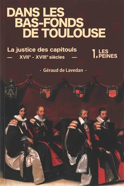 Dans les bas-fonds de Toulouse : la justice des capitouls : XVIIe-XVIIIe siècles. Vol. 1. Les peines