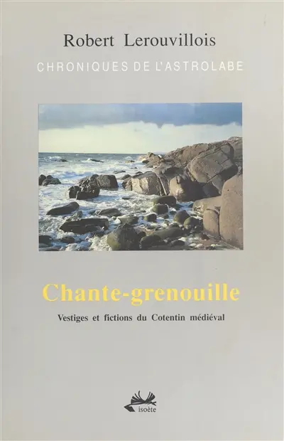 Chroniques de l'astrolabe : vestiges et fictions du Cotentin médiéval. Vol. 1. Chante-grenouille