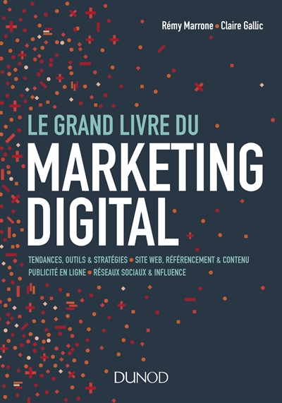 Le grand livre du marketing digital : tendances, outils & stratégies, sites web, référencement & contenu, publicité en ligne, réseaux sociaux & influence