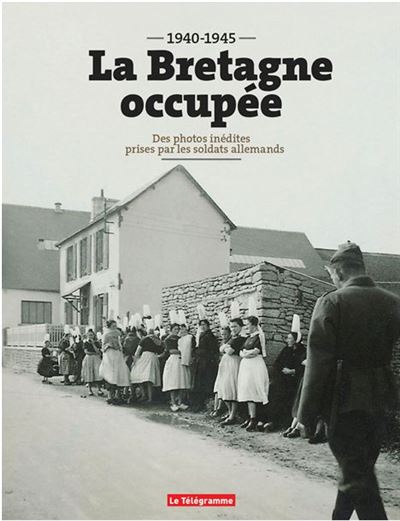 La Bretagne occupée : 1940-1945 : des photos inédites prises par les soldats allemands