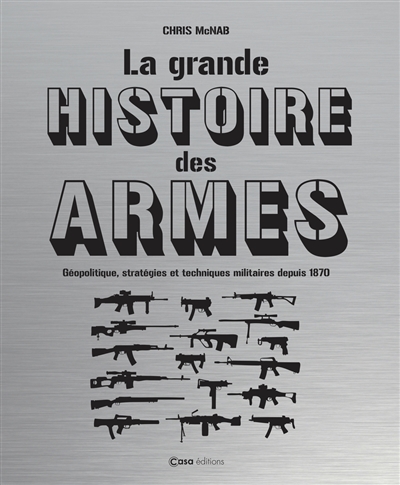 La grande histoire des armes : géopolitique, stratégies et techniques militaires depuis 1870