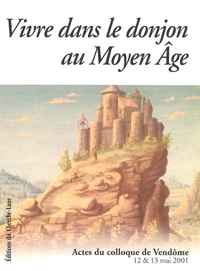 La vie dans le donjon au Moyen Age : colloque de Vendôme, 12 & 13 mai 2001