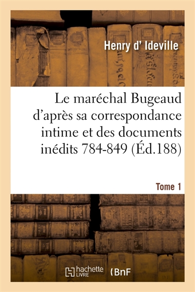 Le maréchal Bugeaud d'après sa correspondance intime et des documents inédits 1784-1849. Tome 1