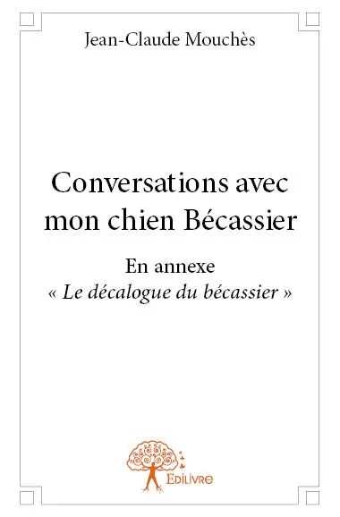 Conversations avec mon chien bécassier : EN ANNEXE « LE DECALOGUE DU BECASSIER »